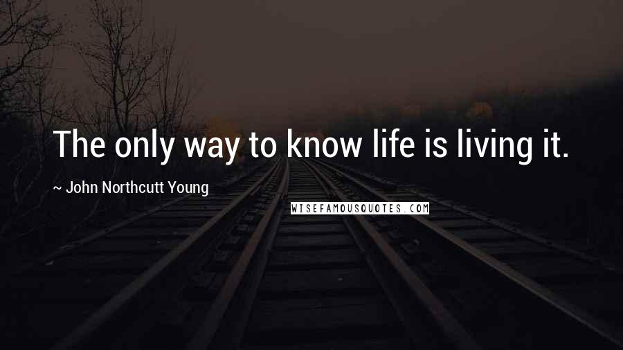 John Northcutt Young Quotes: The only way to know life is living it.