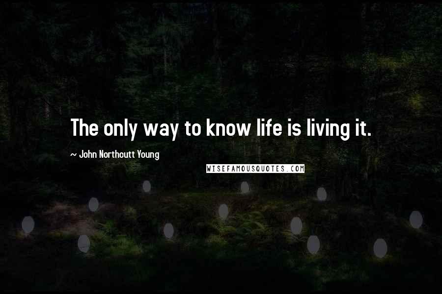 John Northcutt Young Quotes: The only way to know life is living it.