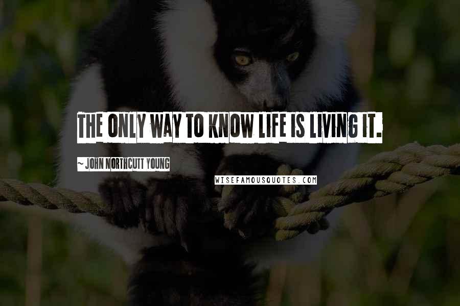 John Northcutt Young Quotes: The only way to know life is living it.