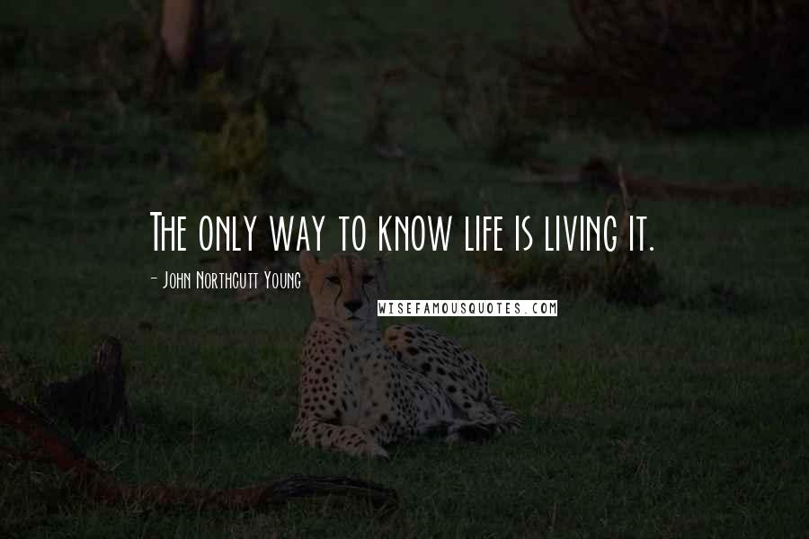 John Northcutt Young Quotes: The only way to know life is living it.