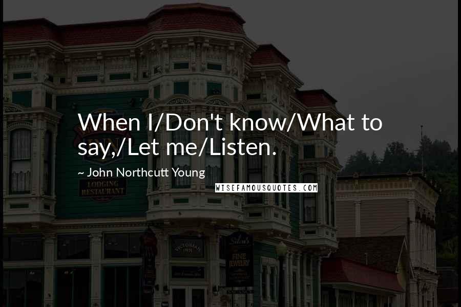 John Northcutt Young Quotes: When I/Don't know/What to say,/Let me/Listen.