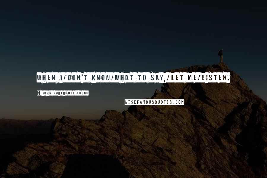 John Northcutt Young Quotes: When I/Don't know/What to say,/Let me/Listen.