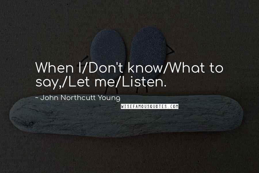 John Northcutt Young Quotes: When I/Don't know/What to say,/Let me/Listen.