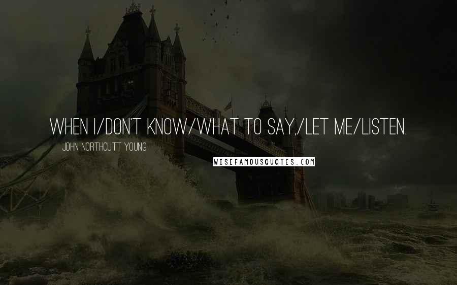John Northcutt Young Quotes: When I/Don't know/What to say,/Let me/Listen.