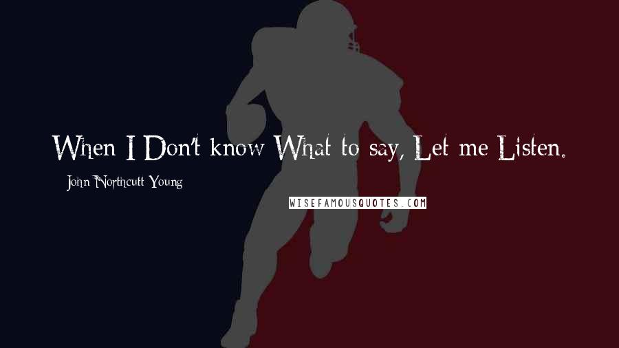 John Northcutt Young Quotes: When I/Don't know/What to say,/Let me/Listen.