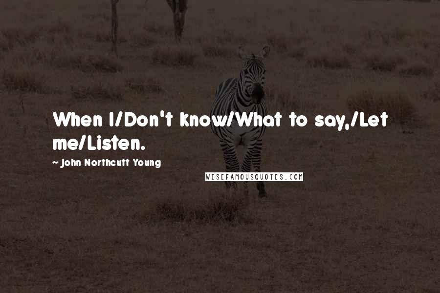 John Northcutt Young Quotes: When I/Don't know/What to say,/Let me/Listen.