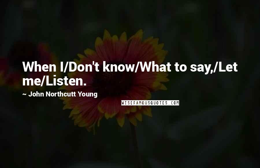 John Northcutt Young Quotes: When I/Don't know/What to say,/Let me/Listen.