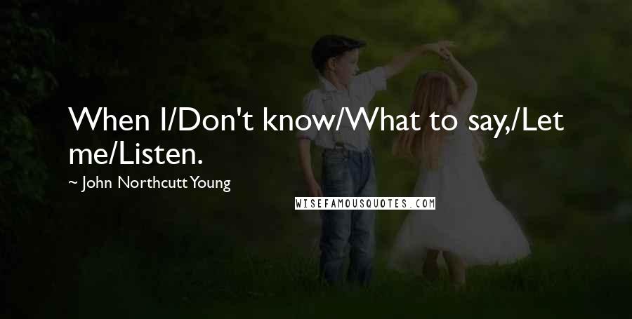 John Northcutt Young Quotes: When I/Don't know/What to say,/Let me/Listen.