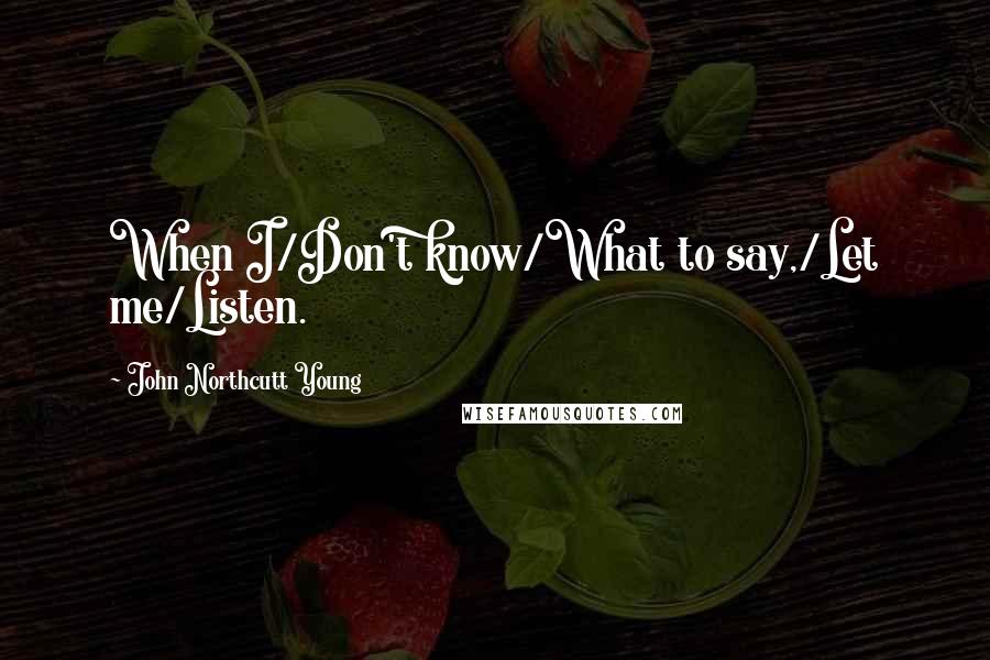 John Northcutt Young Quotes: When I/Don't know/What to say,/Let me/Listen.