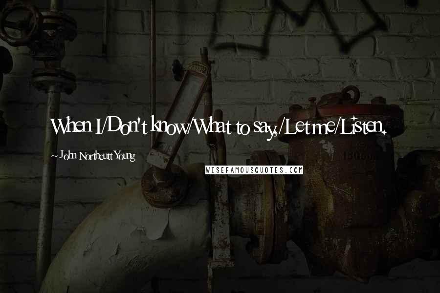 John Northcutt Young Quotes: When I/Don't know/What to say,/Let me/Listen.