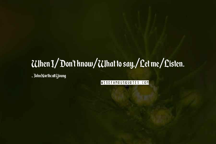 John Northcutt Young Quotes: When I/Don't know/What to say,/Let me/Listen.