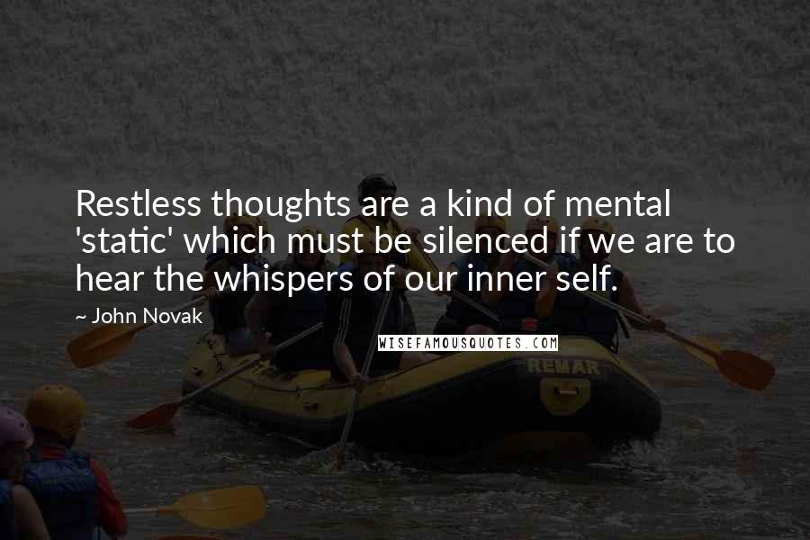 John Novak Quotes: Restless thoughts are a kind of mental 'static' which must be silenced if we are to hear the whispers of our inner self.