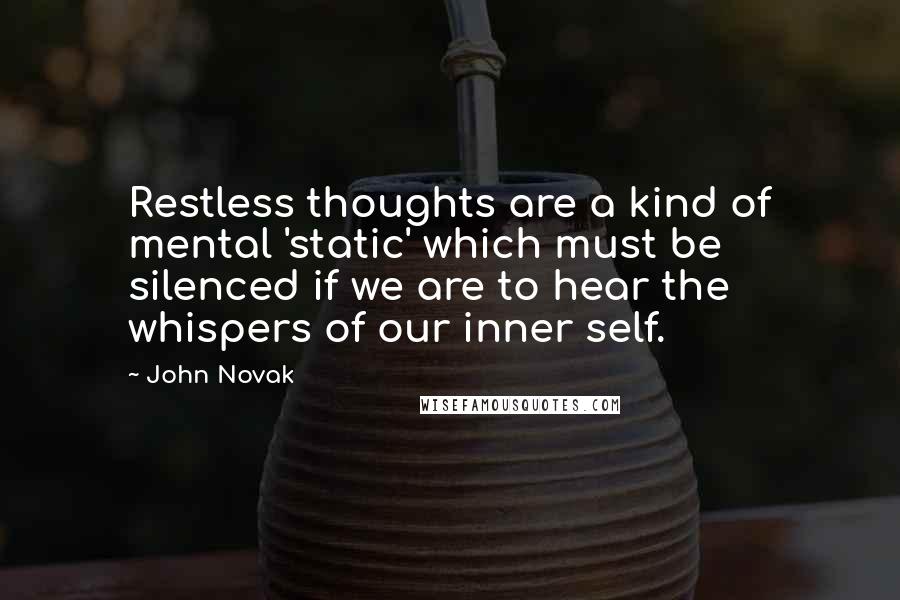 John Novak Quotes: Restless thoughts are a kind of mental 'static' which must be silenced if we are to hear the whispers of our inner self.