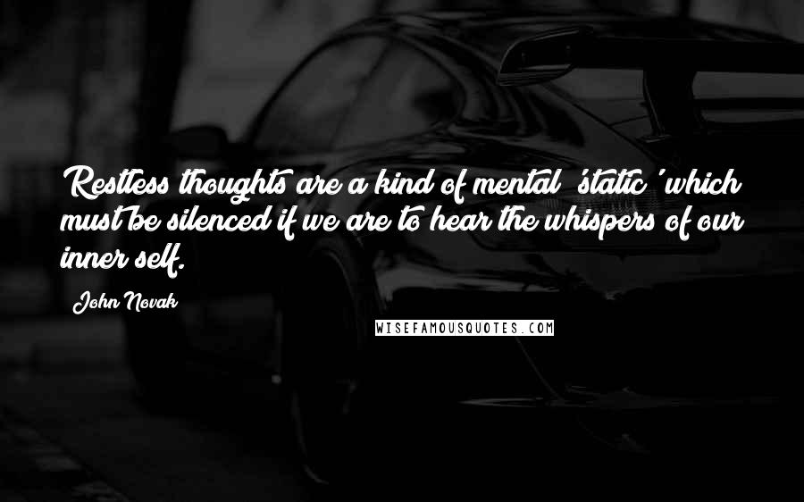 John Novak Quotes: Restless thoughts are a kind of mental 'static' which must be silenced if we are to hear the whispers of our inner self.
