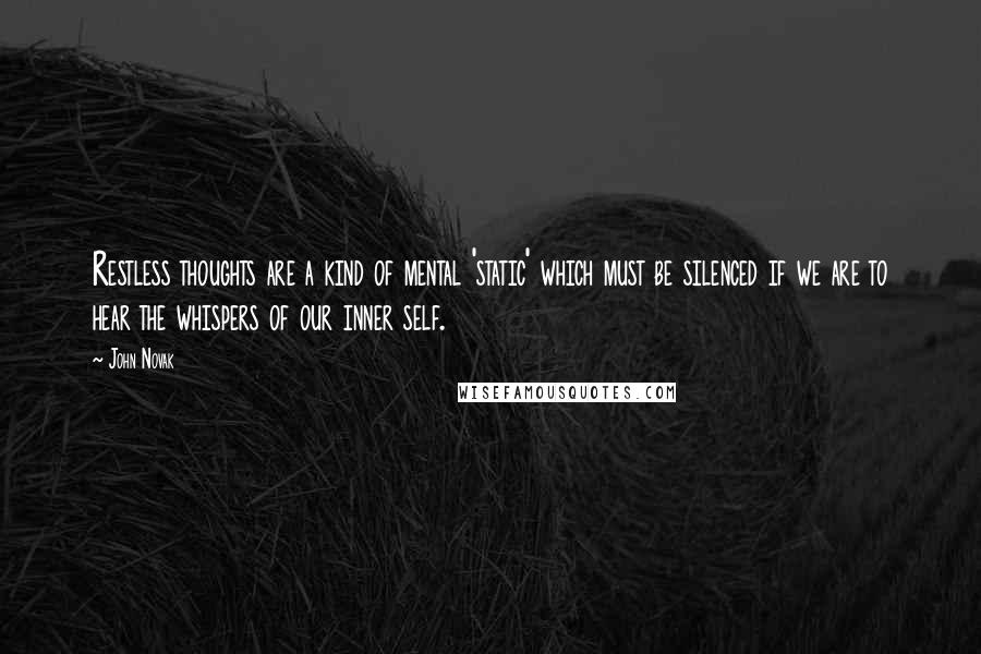 John Novak Quotes: Restless thoughts are a kind of mental 'static' which must be silenced if we are to hear the whispers of our inner self.