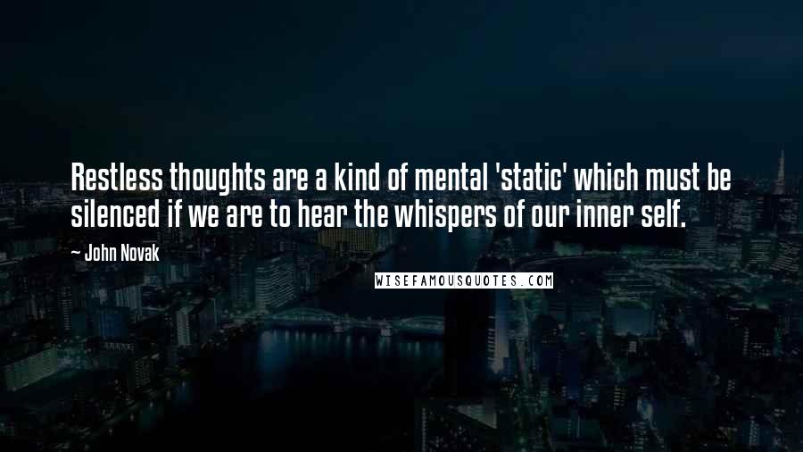 John Novak Quotes: Restless thoughts are a kind of mental 'static' which must be silenced if we are to hear the whispers of our inner self.