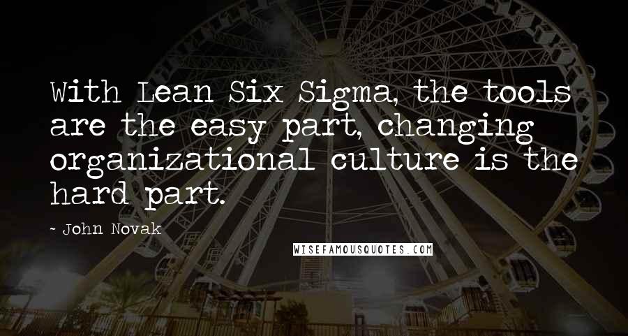 John Novak Quotes: With Lean Six Sigma, the tools are the easy part, changing organizational culture is the hard part.