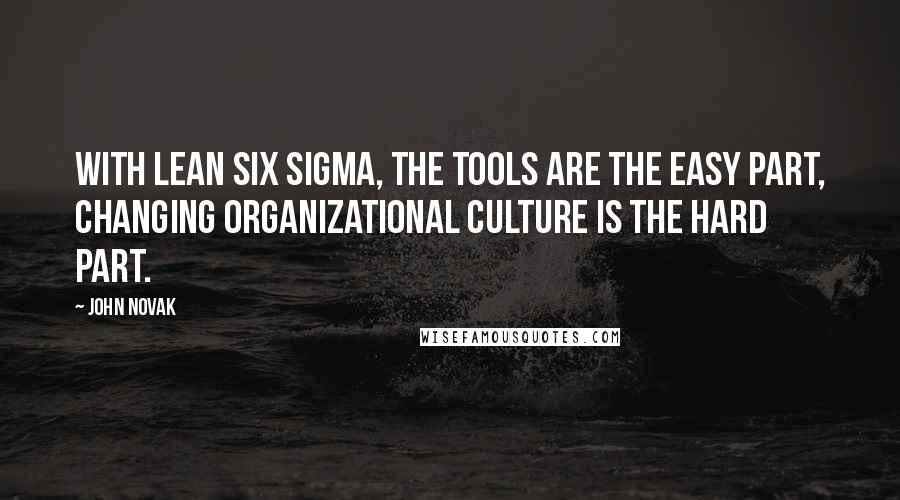 John Novak Quotes: With Lean Six Sigma, the tools are the easy part, changing organizational culture is the hard part.