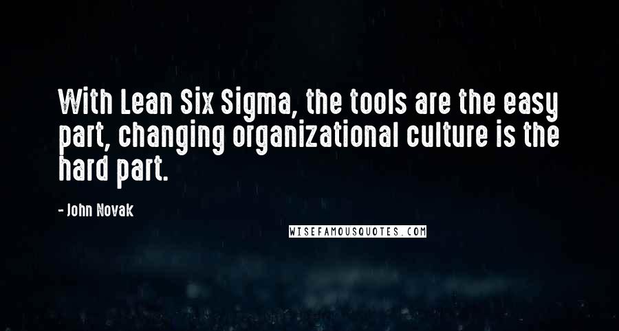 John Novak Quotes: With Lean Six Sigma, the tools are the easy part, changing organizational culture is the hard part.