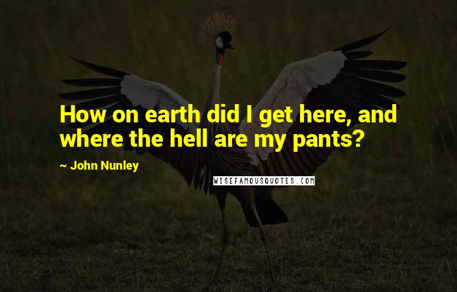 John Nunley Quotes: How on earth did I get here, and where the hell are my pants?