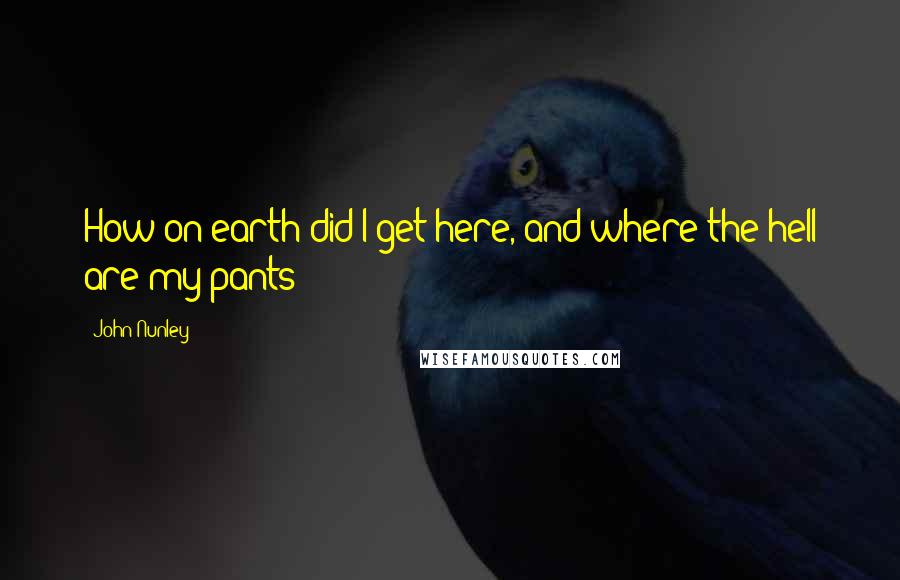 John Nunley Quotes: How on earth did I get here, and where the hell are my pants?