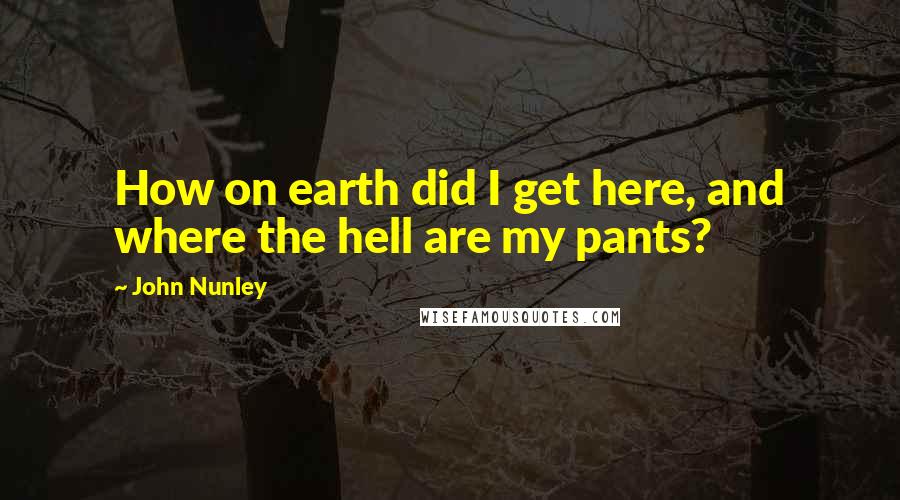 John Nunley Quotes: How on earth did I get here, and where the hell are my pants?