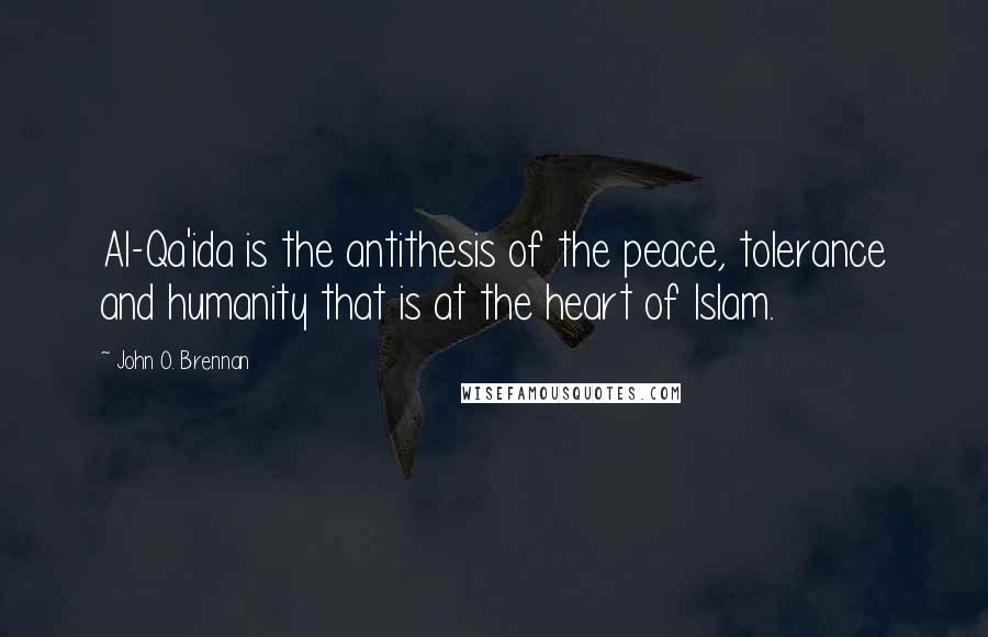 John O. Brennan Quotes: Al-Qa'ida is the antithesis of the peace, tolerance and humanity that is at the heart of Islam.