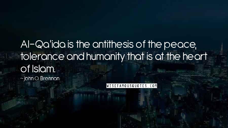 John O. Brennan Quotes: Al-Qa'ida is the antithesis of the peace, tolerance and humanity that is at the heart of Islam.