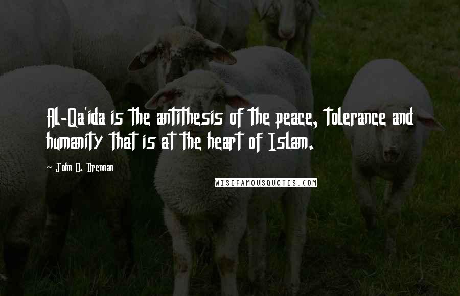 John O. Brennan Quotes: Al-Qa'ida is the antithesis of the peace, tolerance and humanity that is at the heart of Islam.