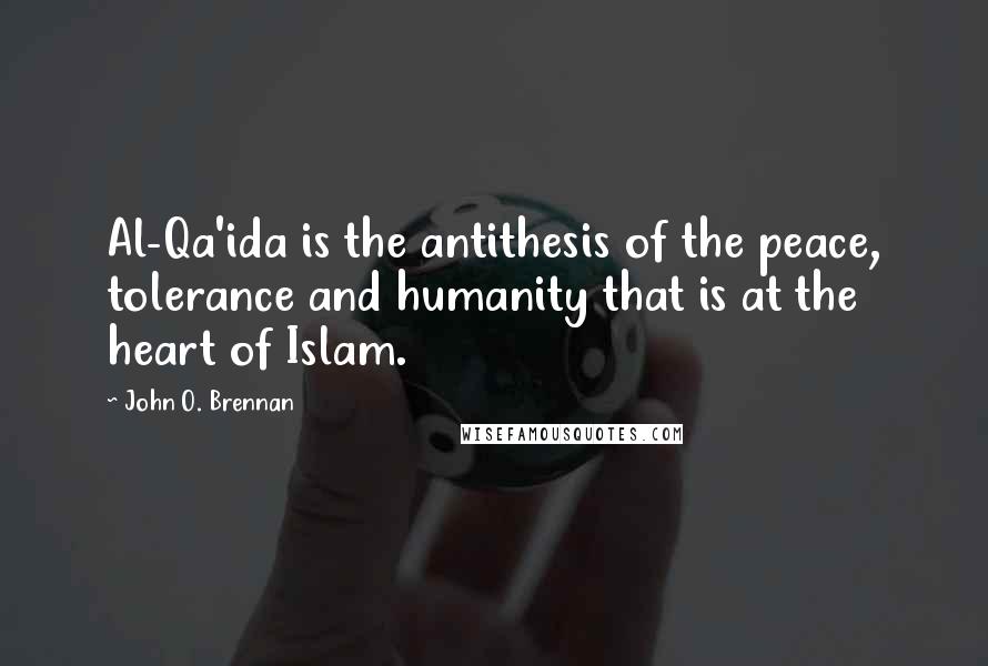 John O. Brennan Quotes: Al-Qa'ida is the antithesis of the peace, tolerance and humanity that is at the heart of Islam.