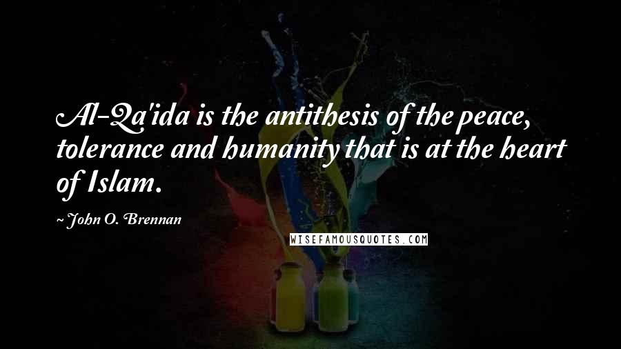 John O. Brennan Quotes: Al-Qa'ida is the antithesis of the peace, tolerance and humanity that is at the heart of Islam.