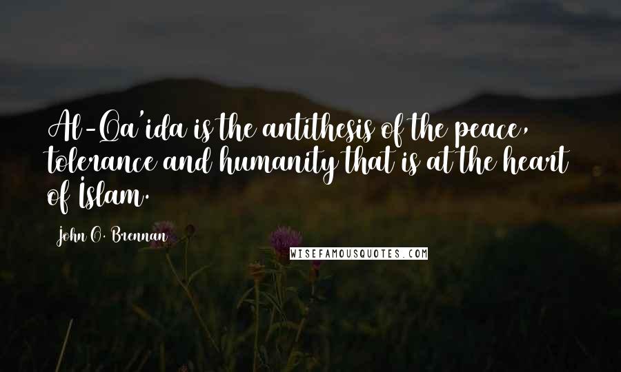 John O. Brennan Quotes: Al-Qa'ida is the antithesis of the peace, tolerance and humanity that is at the heart of Islam.