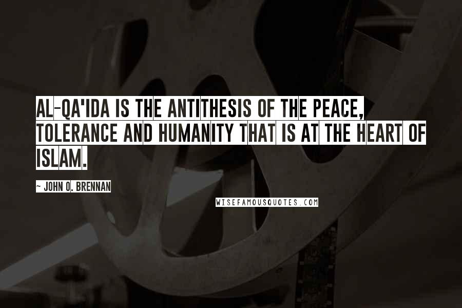 John O. Brennan Quotes: Al-Qa'ida is the antithesis of the peace, tolerance and humanity that is at the heart of Islam.