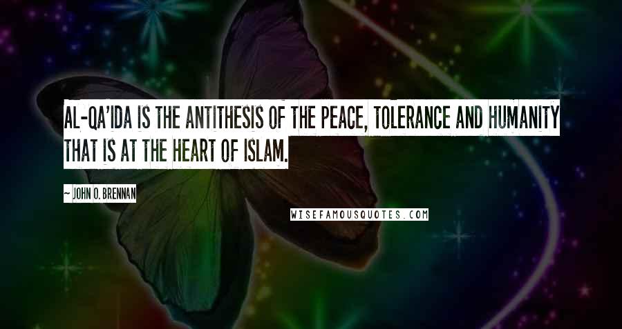 John O. Brennan Quotes: Al-Qa'ida is the antithesis of the peace, tolerance and humanity that is at the heart of Islam.