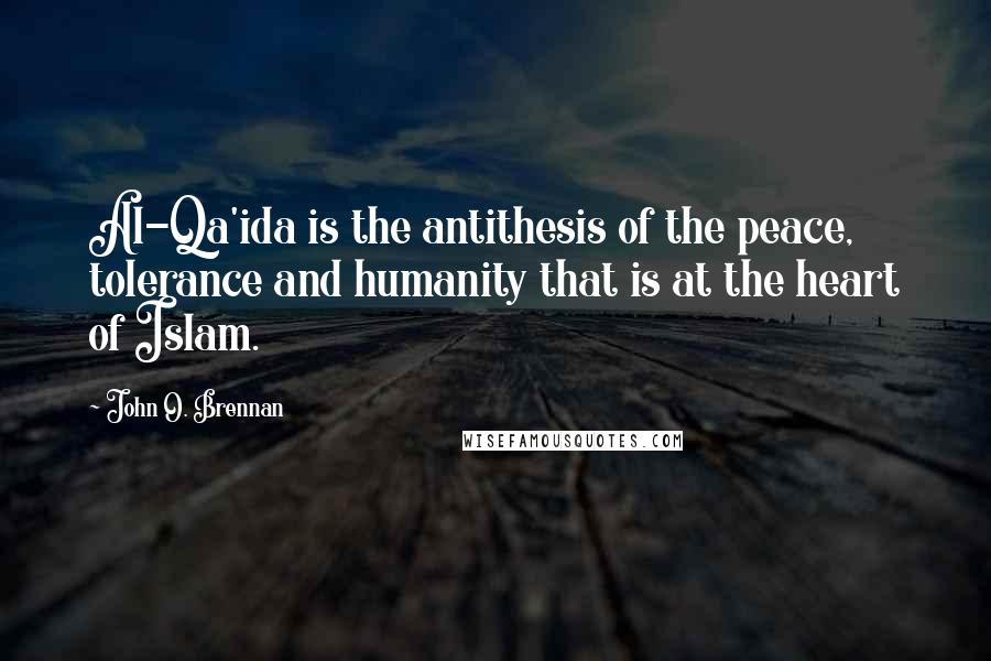 John O. Brennan Quotes: Al-Qa'ida is the antithesis of the peace, tolerance and humanity that is at the heart of Islam.