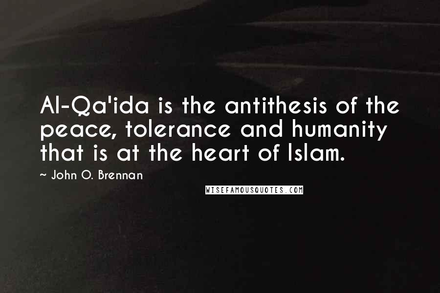 John O. Brennan Quotes: Al-Qa'ida is the antithesis of the peace, tolerance and humanity that is at the heart of Islam.