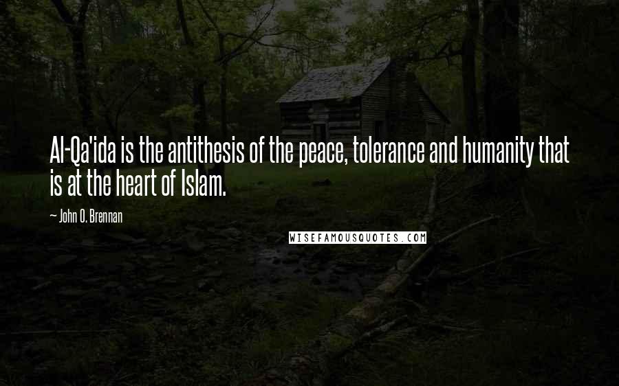 John O. Brennan Quotes: Al-Qa'ida is the antithesis of the peace, tolerance and humanity that is at the heart of Islam.