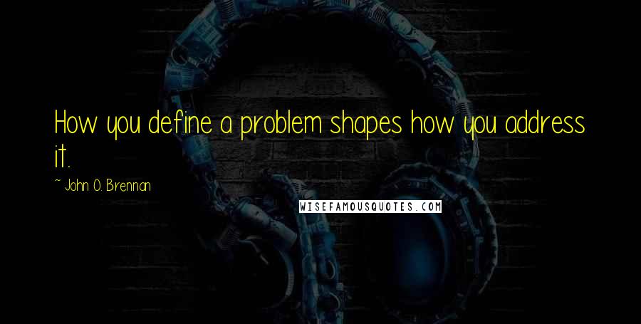 John O. Brennan Quotes: How you define a problem shapes how you address it.