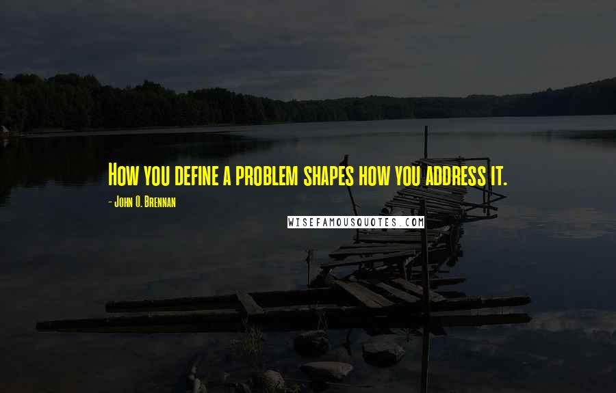 John O. Brennan Quotes: How you define a problem shapes how you address it.