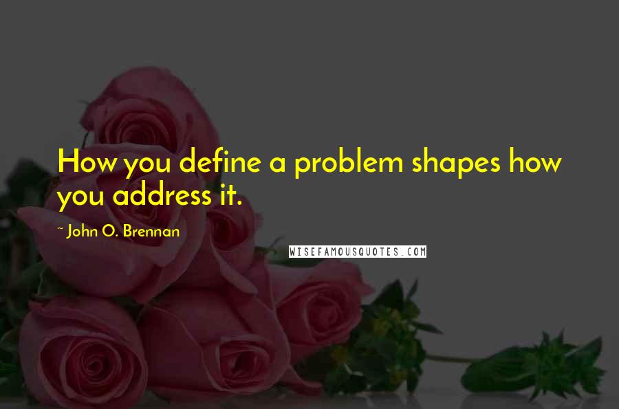 John O. Brennan Quotes: How you define a problem shapes how you address it.