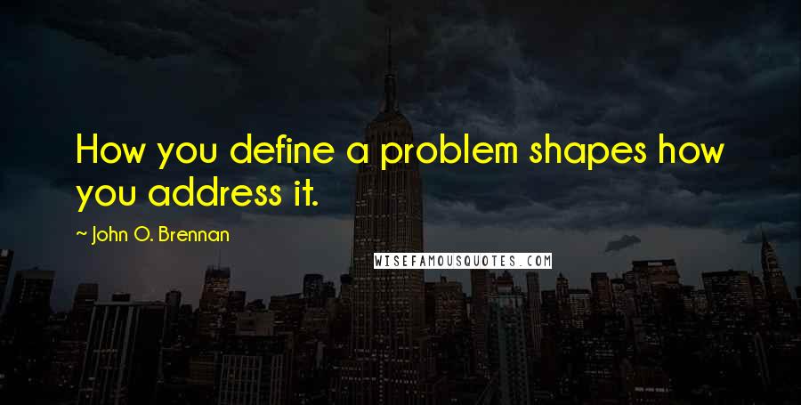 John O. Brennan Quotes: How you define a problem shapes how you address it.