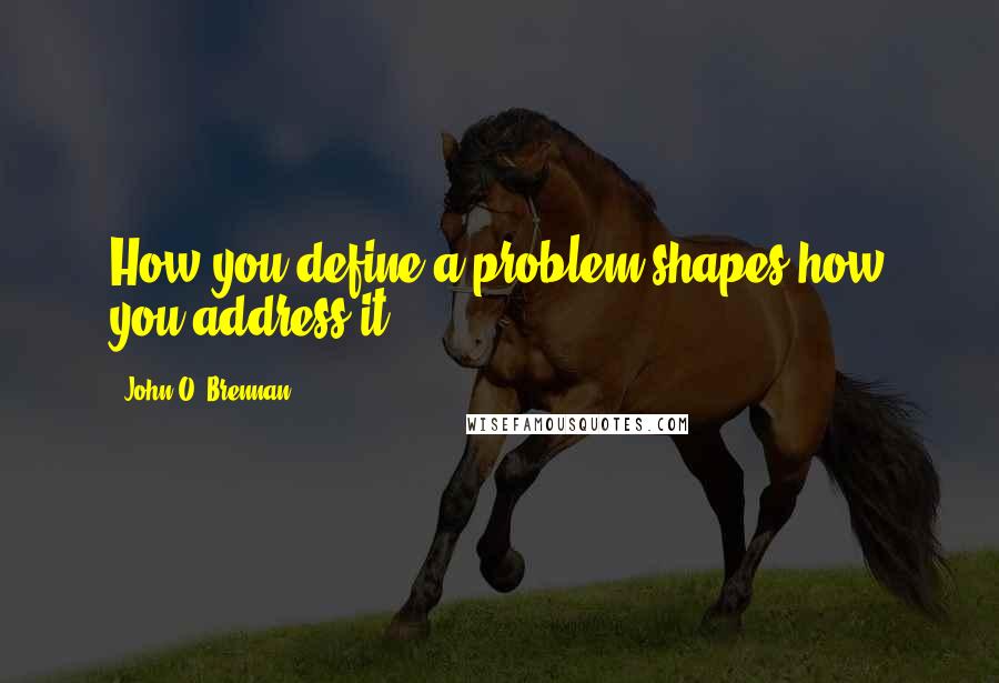 John O. Brennan Quotes: How you define a problem shapes how you address it.