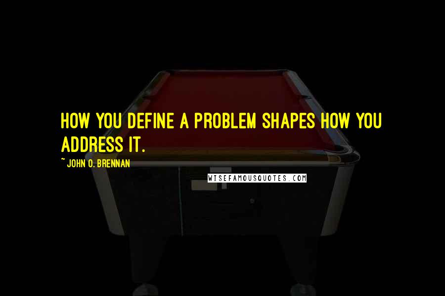 John O. Brennan Quotes: How you define a problem shapes how you address it.