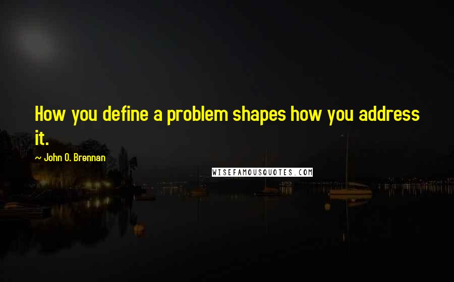 John O. Brennan Quotes: How you define a problem shapes how you address it.