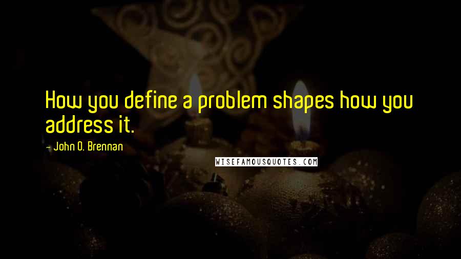 John O. Brennan Quotes: How you define a problem shapes how you address it.