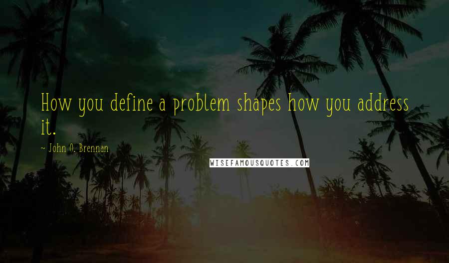 John O. Brennan Quotes: How you define a problem shapes how you address it.