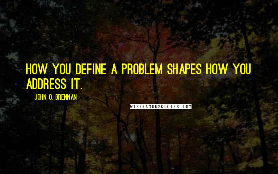 John O. Brennan Quotes: How you define a problem shapes how you address it.