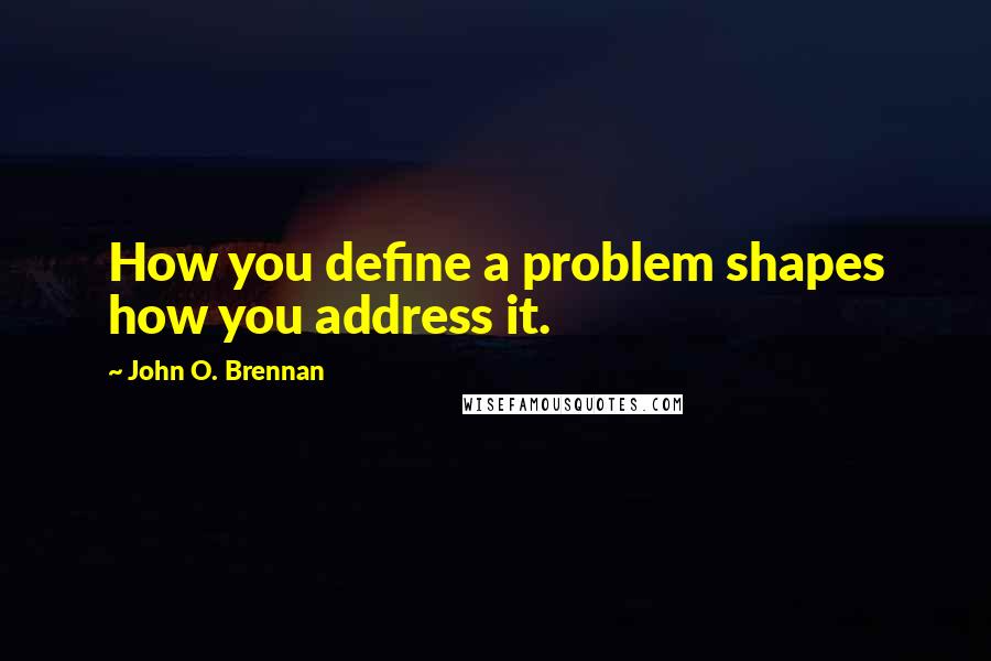 John O. Brennan Quotes: How you define a problem shapes how you address it.