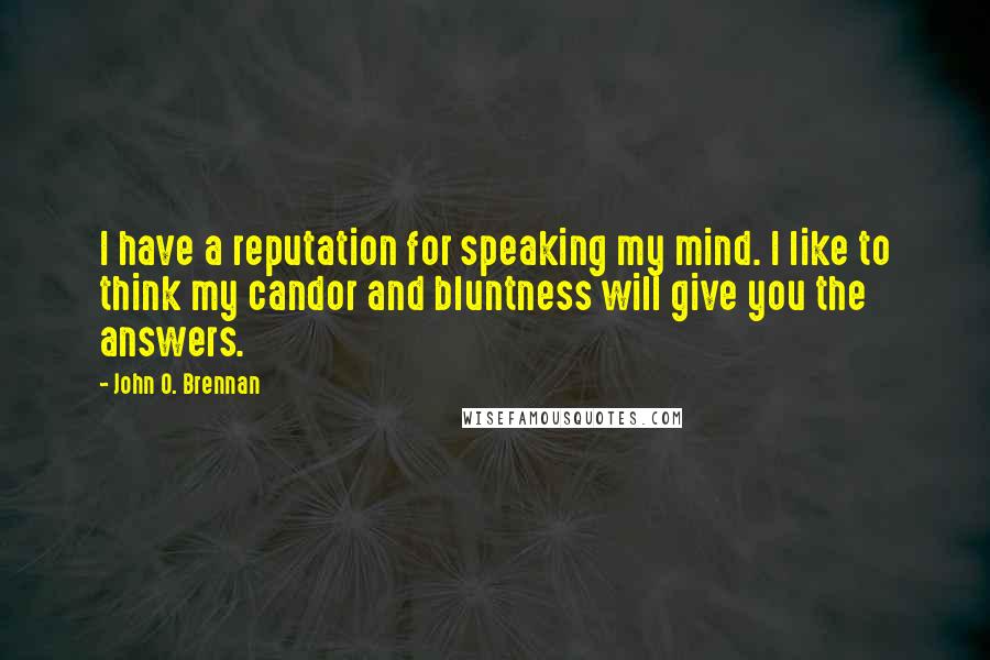 John O. Brennan Quotes: I have a reputation for speaking my mind. I like to think my candor and bluntness will give you the answers.