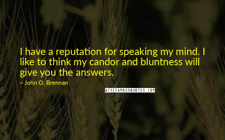 John O. Brennan Quotes: I have a reputation for speaking my mind. I like to think my candor and bluntness will give you the answers.
